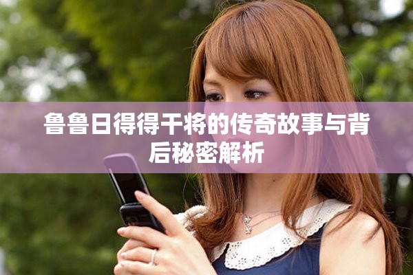 魯魯日得得干將的傳奇故事與背后秘密解析