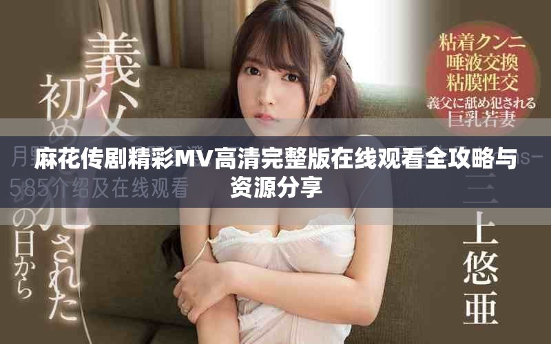 麻花傳劇精彩MV高清完整版在線觀看全攻略與資源分享