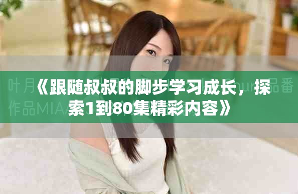 《跟隨叔叔的腳步學習成長，探索1到80集精彩內容》