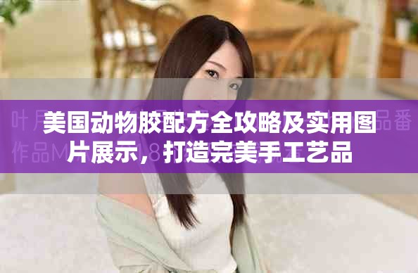 美國動物膠配方全攻略及實用圖片展示，打造完美手工藝品