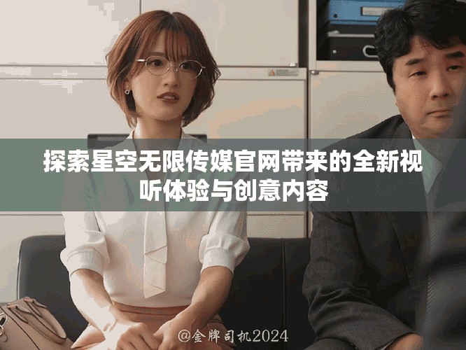 探索星空無限傳媒官網(wǎng)帶來的全新視聽體驗與創(chuàng)意內容