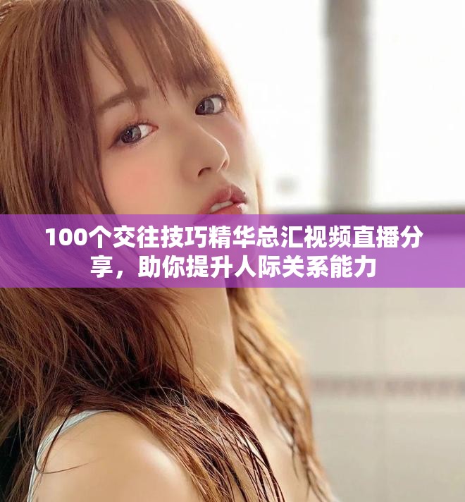 100個(gè)交往技巧精華總匯視頻直播分享，助你提升人際關(guān)系能力