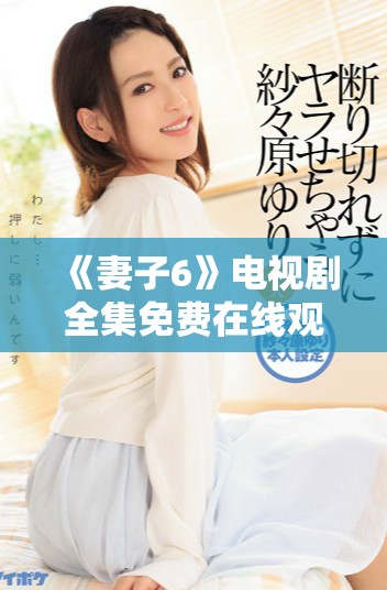 《妻子6》電視劇全集免費在線觀看，精彩劇情不容錯過