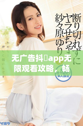 無廣告抖抈app無限觀看攻略，暢享精彩內容的最佳途徑