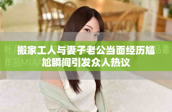 搬家工人與妻子老公當(dāng)面經(jīng)歷尷尬瞬間引發(fā)眾人熱議