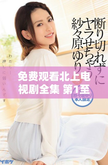 免費(fèi)觀看北上電視劇全集 第1至40集精彩劇情盡在其中