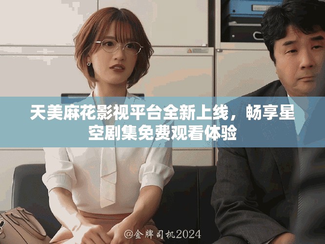 天美麻花影視平臺(tái)全新上線，暢享星空劇集免費(fèi)觀看體驗(yàn)