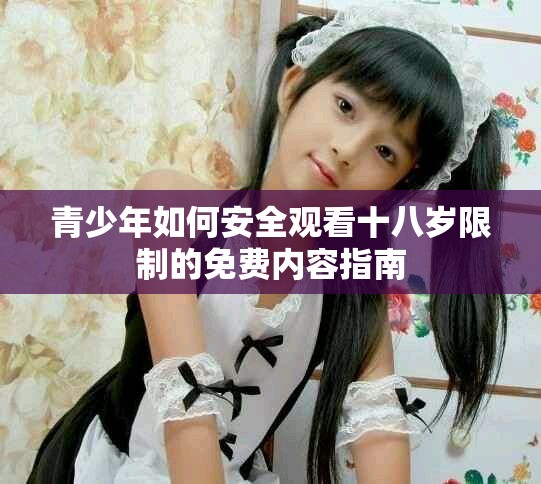 青少年如何安全觀看十八歲限制的免費內(nèi)容指南