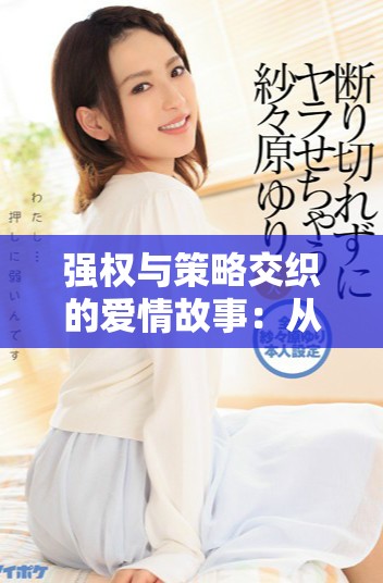 強權(quán)與策略交織的愛情故事：從高干到豪奪的復(fù)仇之旅