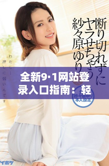 全新9·1網(wǎng)站登錄入口指南：輕松訪問無障礙服務(wù)的步驟解析