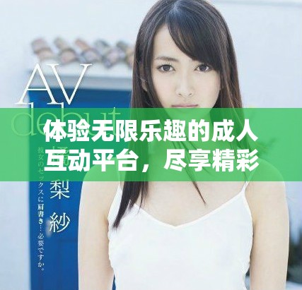 體驗(yàn)無限樂趣的成人互動平臺，盡享精彩內(nèi)容與服務(wù)