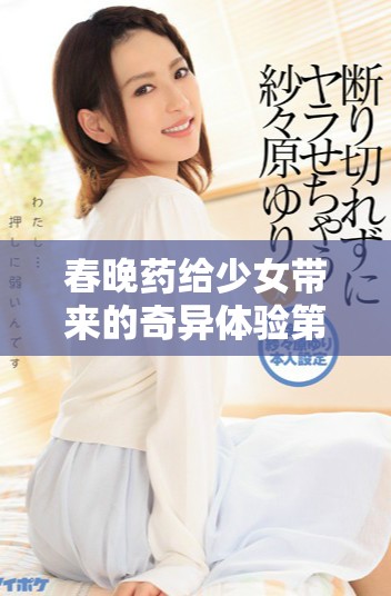 春晚藥給少女帶來的奇異體驗(yàn)第一集免費(fèi)觀看