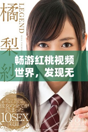 暢游紅桃視頻世界，發(fā)現(xiàn)無限精彩與樂趣的全新平臺