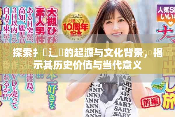 探索扌喿辶畐的起源與文化背景，揭示其歷史價(jià)值與當(dāng)代意義