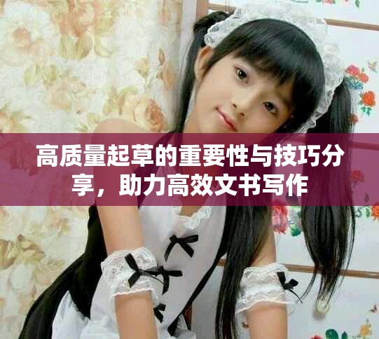 高質(zhì)量起草的重要性與技巧分享，助力高效文書寫作
