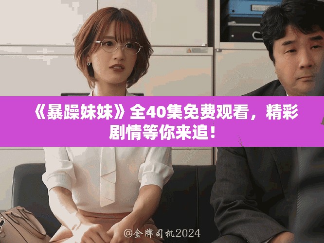 《暴躁妹妹》全40集免費觀看，精彩劇情等你來追！