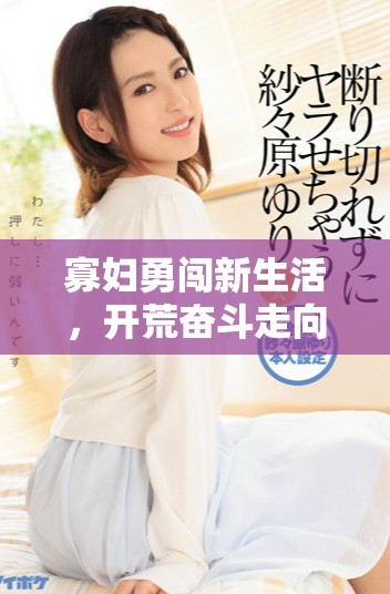 寡婦勇闖新生活，開荒奮斗走向美好人生的40集完整故事