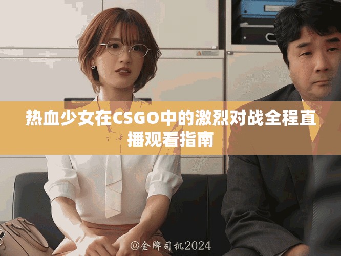 熱血少女在CSGO中的激烈對戰(zhàn)全程直播觀看指南