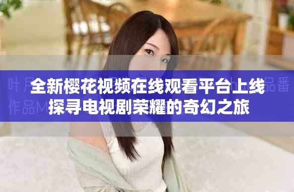 全新櫻花視頻在線觀看平臺(tái)上線 探尋電視劇榮耀的奇幻之旅