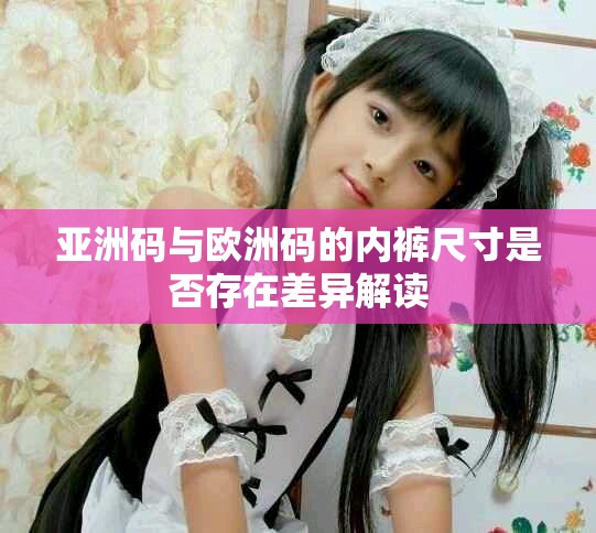 亞洲碼與歐洲碼的內(nèi)褲尺寸是否存在差異解讀