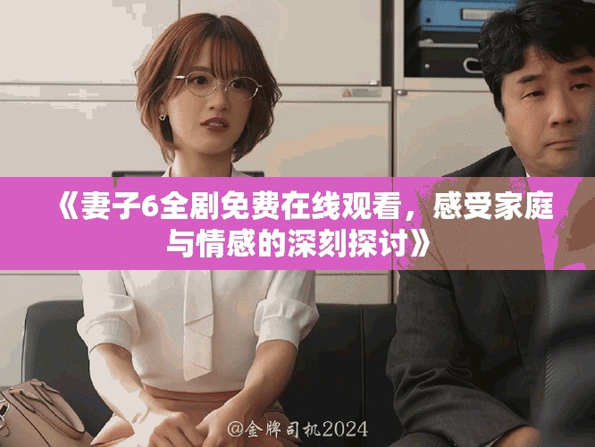 《妻子6全劇免費在線觀看，感受家庭與情感的深刻探討》
