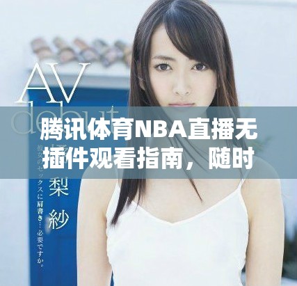 騰訊體育NBA直播無插件觀看指南，隨時暢享比賽精彩瞬間
