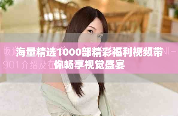 海量精選1000部精彩福利視頻帶你暢享視覺盛宴