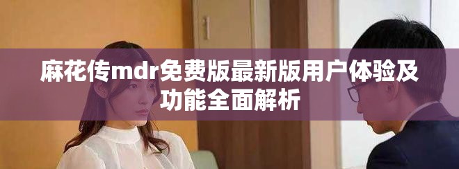 麻花傳mdr免費(fèi)版最新版用戶體驗(yàn)及功能全面解析