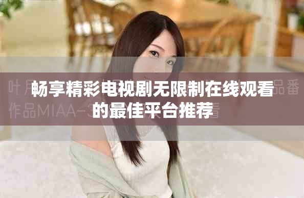 暢享精彩電視劇無限制在線觀看的最佳平臺推薦