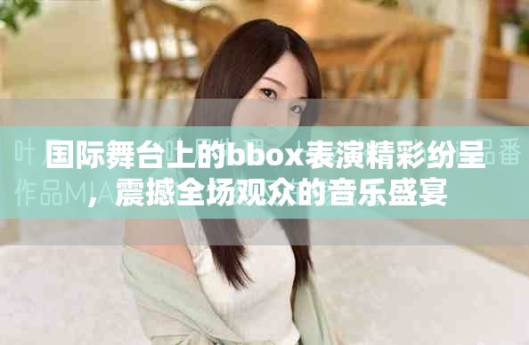 國際舞臺(tái)上的bbox表演精彩紛呈，震撼全場(chǎng)觀眾的音樂盛宴