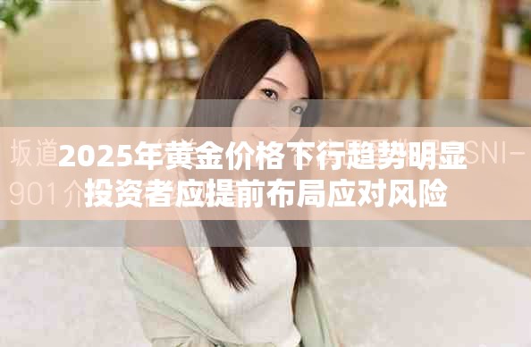 2025年黃金價格下行趨勢明顯 投資者應提前布局應對風險