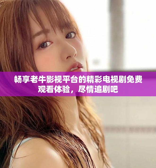 暢享老牛影視平臺的精彩電視劇免費(fèi)觀看體驗(yàn)，盡情追劇吧