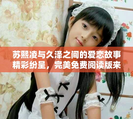 蘇熙凌與久澤之間的愛戀故事精彩紛呈，完美免費閱讀版來襲