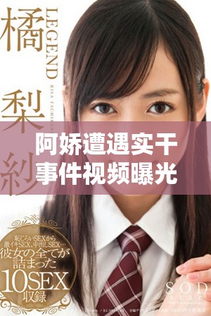 阿嬌遭遇實(shí)干事件視頻曝光 長(zhǎng)達(dá)20分鐘完整版引發(fā)熱議