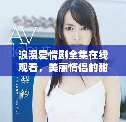 浪漫愛情劇全集在線觀看，美麗情侶的甜蜜故事盡在這里
