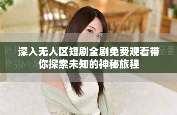 深入無人區(qū)短劇全劇免費觀看帶你探索未知的神秘旅程