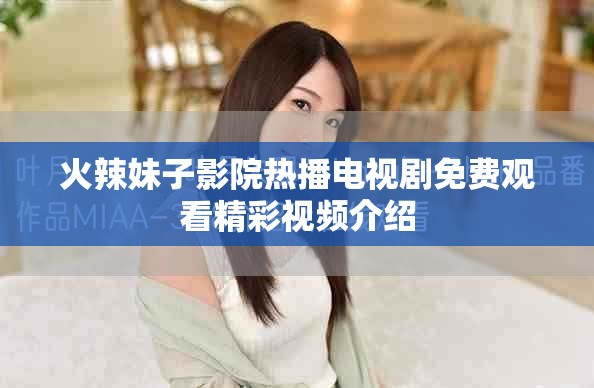 火辣妹子影院熱播電視劇免費(fèi)觀看精彩視頻介紹