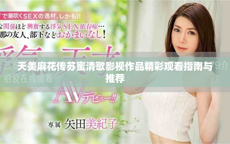 天美麻花傳蘇蜜清歌影視作品精彩觀看指南與推薦