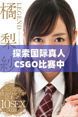 探索國際真人CSGO比賽中的精彩瞬間與戰(zhàn)術(shù)分析