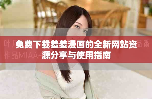 免費下載羞羞漫畫的全新網(wǎng)站資源分享與使用指南