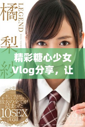 精彩糖心少女Vlog分享，讓青春瞬間盡收眼底
