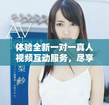 體驗(yàn)全新一對(duì)一真人視頻互動(dòng)服務(wù)，盡享免費(fèi)暢聊樂趣！