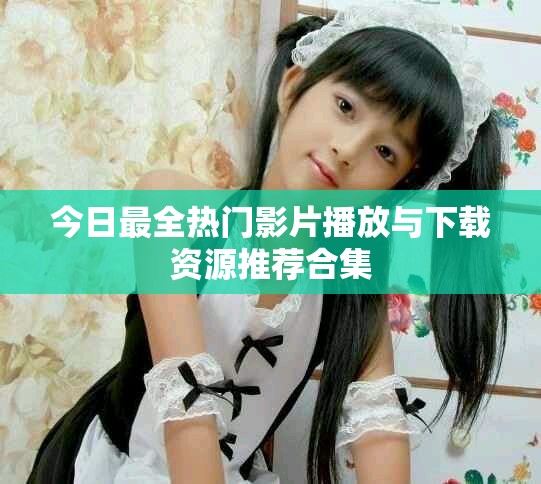今日最全熱門影片播放與下載資源推薦合集