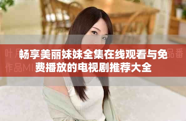 暢享美麗妹妹全集在線觀看與免費(fèi)播放的電視劇推薦大全