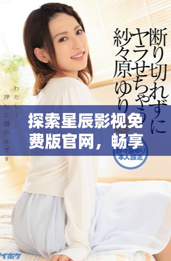 探索星辰影視免費(fèi)版官網(wǎng)，暢享精彩影視世界