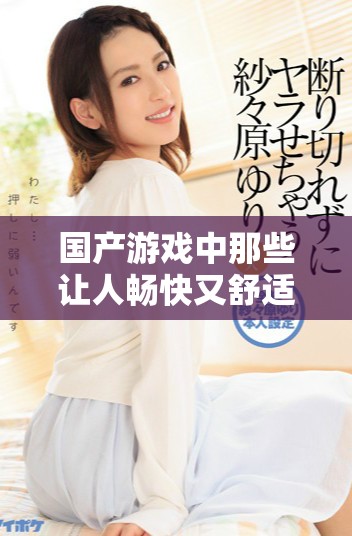 國產(chǎn)游戲中那些讓人暢快又舒適的體驗推薦大全