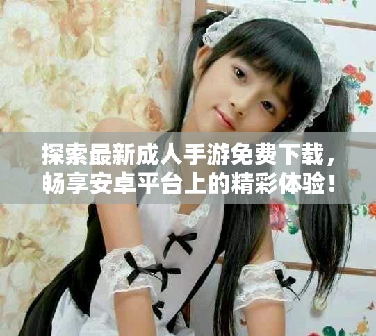 探索最新成人手游免費(fèi)下載，暢享安卓平臺(tái)上的精彩體驗(yàn)！