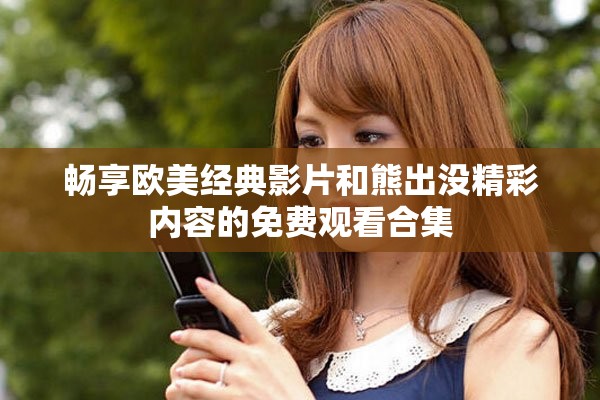 暢享歐美經(jīng)典影片和熊出沒(méi)精彩內(nèi)容的免費(fèi)觀看合集