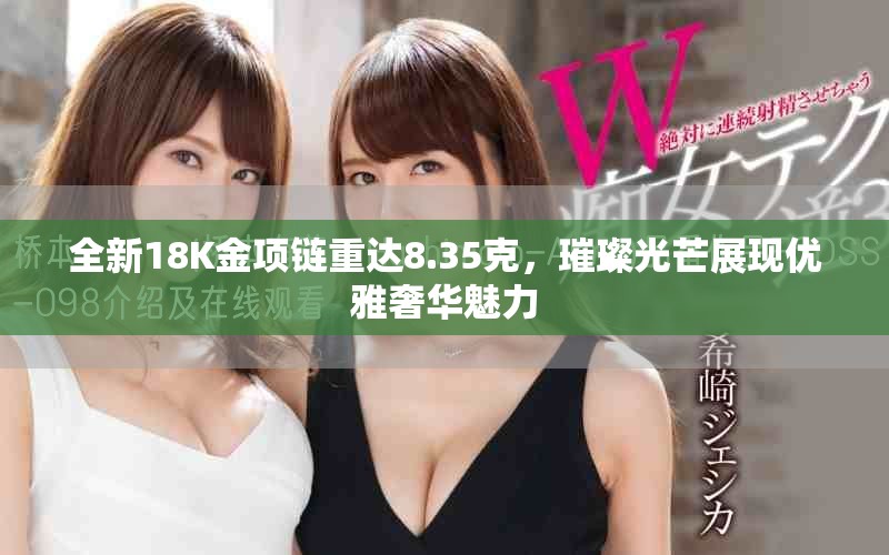 全新18K金項(xiàng)鏈重達(dá)8.35克，璀璨光芒展現(xiàn)優(yōu)雅奢華魅力