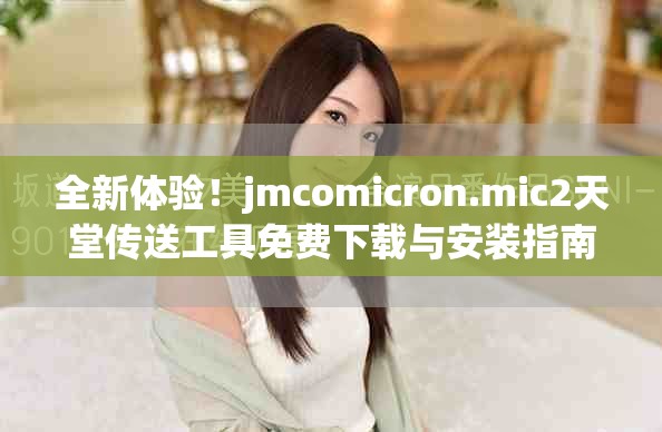 全新體驗！jmcomicron.mic2天堂傳送工具免費下載與安裝指南